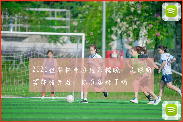 2026世界杯申办结果揭晓，足球盛宴即将开启，你准备好了吗