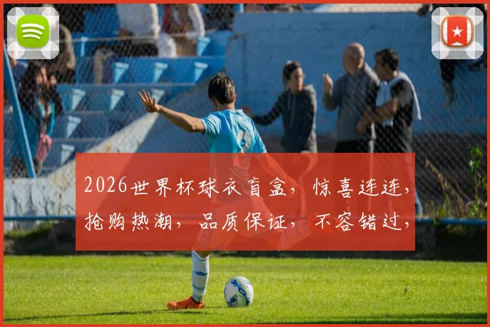 2026世界杯球衣盲盒，惊喜连连，抢购热潮，品质保证，不容错过，等你来开