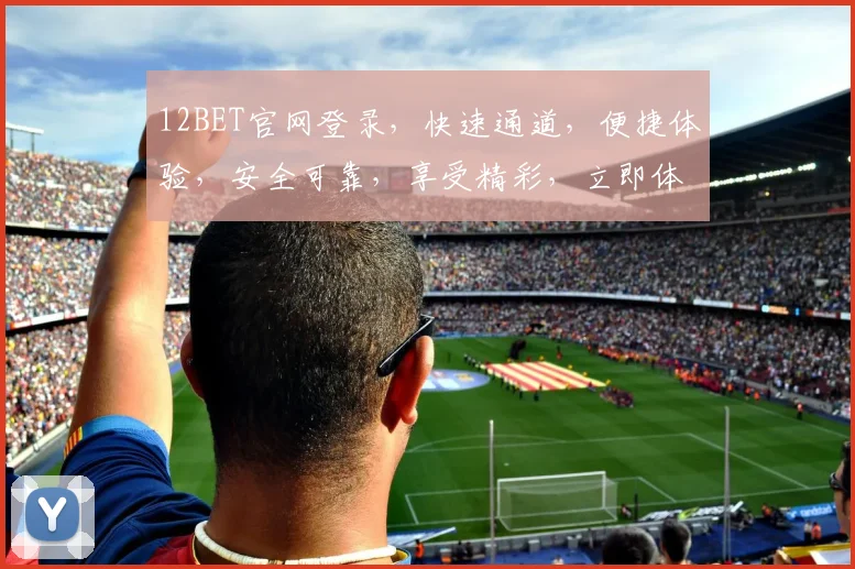 12BET官网登录，快速通道，便捷体验，安全可靠，享受精彩，立即体验