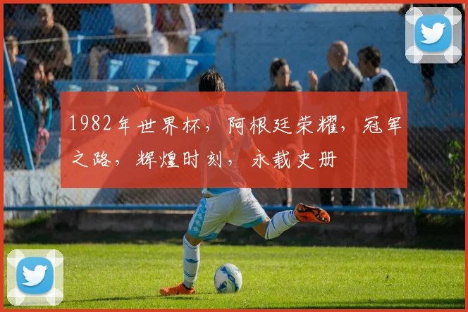 1982年世界杯，阿根廷荣耀，冠军之路，辉煌时刻，永载史册