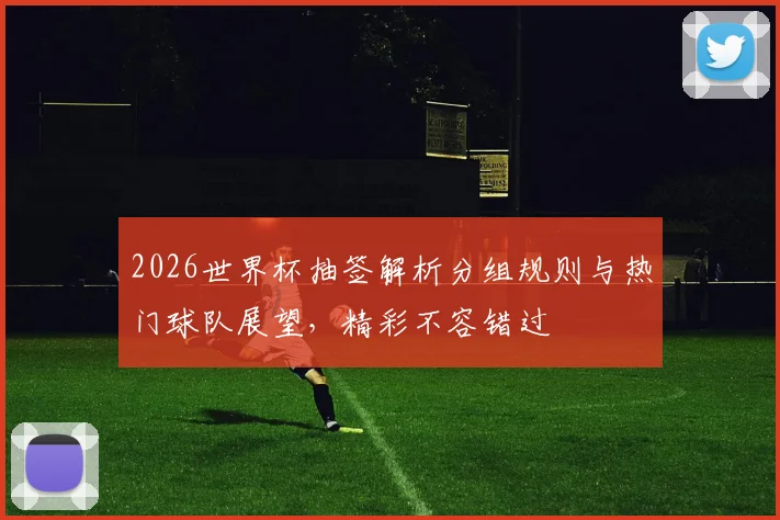 2026世界杯抽签解析分组规则与热门球队展望，精彩不容错过