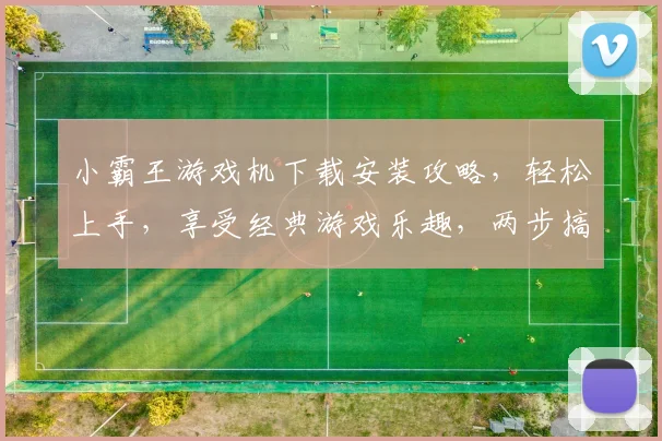 小霸王游戏机下载安装攻略，轻松上手，享受经典游戏乐趣，两步搞定