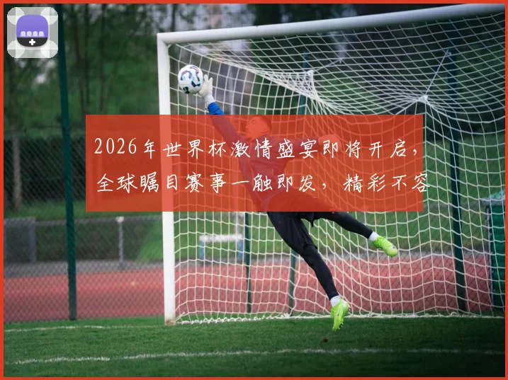 2026年世界杯激情盛宴即将开启，全球瞩目赛事一触即发，精彩不容错过