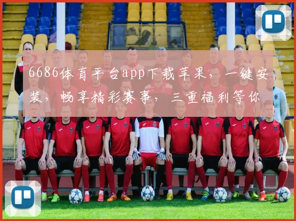 6686体育平台app下载苹果，一键安装，畅享精彩赛事，三重福利等你来拿，不容错过