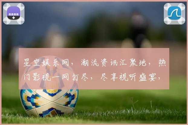 星空娱乐网，潮流资讯汇聚地，热门影视一网打尽，尽享视听盛宴，不容错过