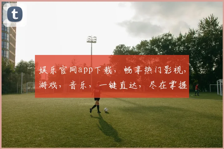 娱乐官网app下载，畅享热门影视，游戏，音乐，一键直达，尽在掌握，不容错过