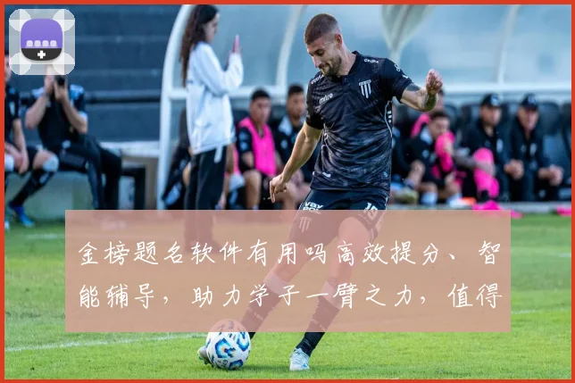 金榜题名软件有用吗高效提分、智能辅导，助力学子一臂之力，值得信赖